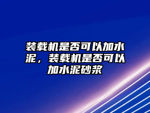 裝載機(jī)是否可以加水泥，裝載機(jī)是否可以加水泥砂漿