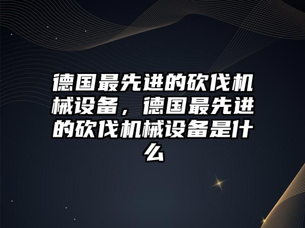 德國最先進的砍伐機械設(shè)備，德國最先進的砍伐機械設(shè)備是什么