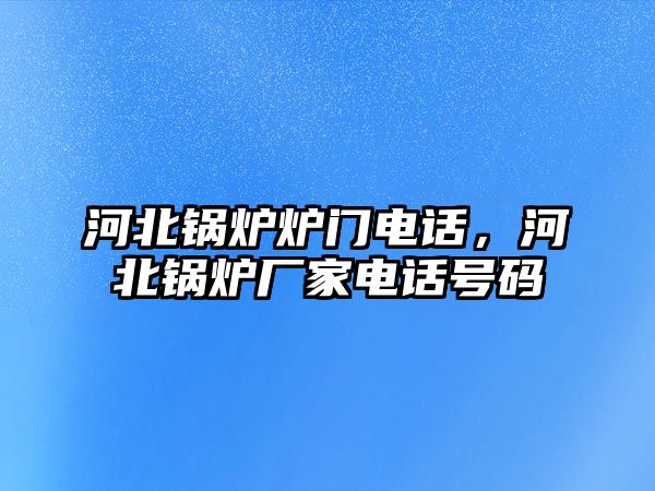 河北鍋爐爐門電話，河北鍋爐廠家電話號(hào)碼