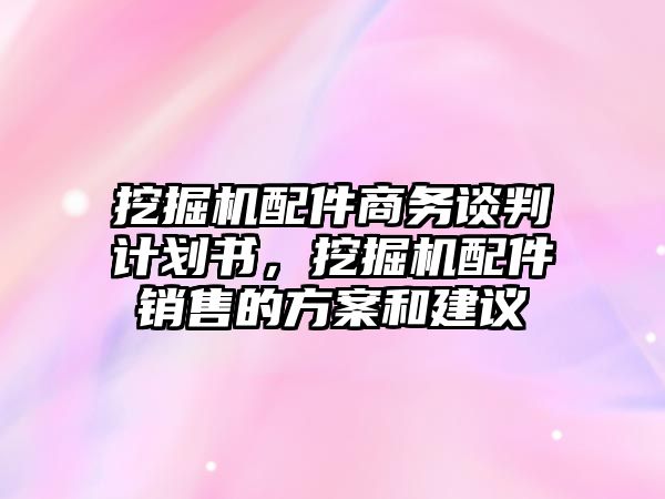 挖掘機配件商務(wù)談判計劃書，挖掘機配件銷售的方案和建議