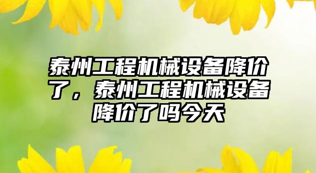 泰州工程機械設備降價了，泰州工程機械設備降價了嗎今天