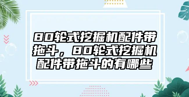 80輪式挖掘機(jī)配件帶拖斗，80輪式挖掘機(jī)配件帶拖斗的有哪些