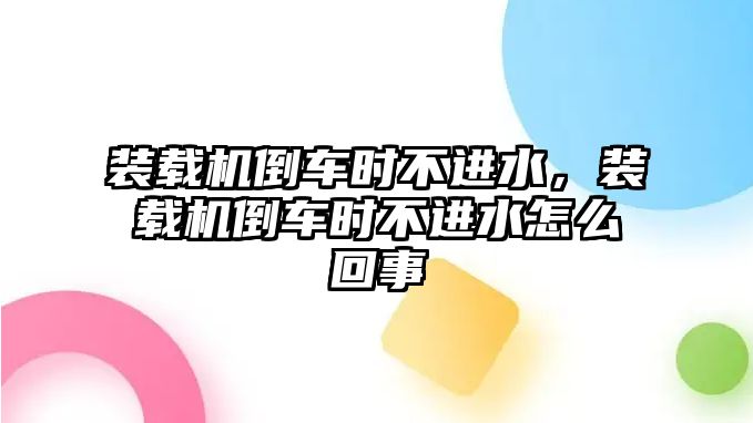 裝載機(jī)倒車時不進(jìn)水，裝載機(jī)倒車時不進(jìn)水怎么回事