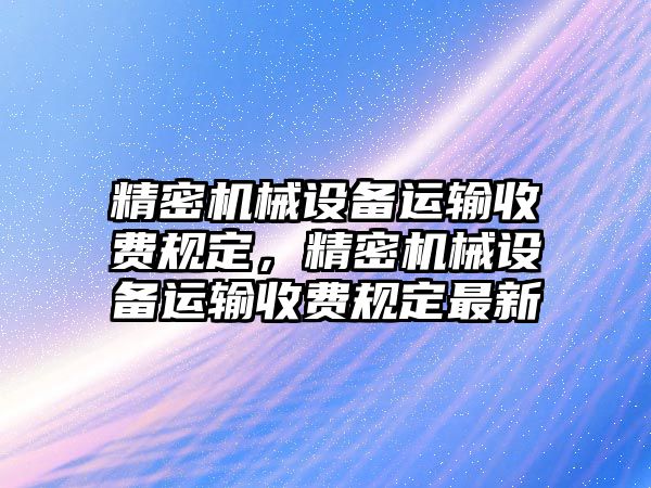 精密機械設備運輸收費規(guī)定，精密機械設備運輸收費規(guī)定最新