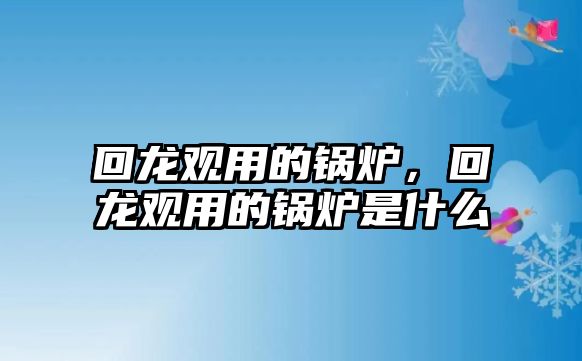 回龍觀用的鍋爐，回龍觀用的鍋爐是什么