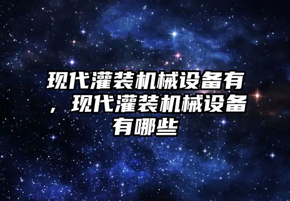 現(xiàn)代灌裝機(jī)械設(shè)備有，現(xiàn)代灌裝機(jī)械設(shè)備有哪些