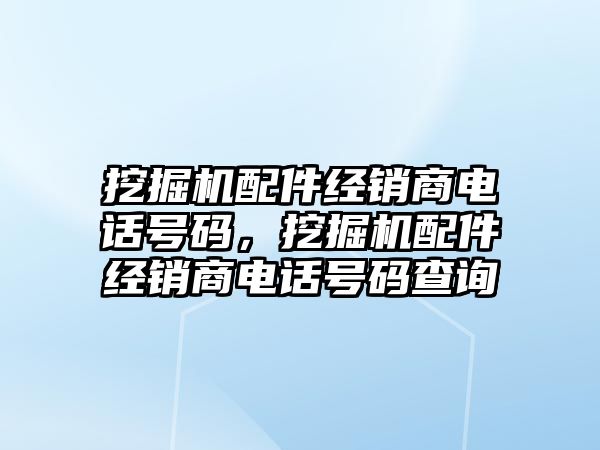 挖掘機配件經(jīng)銷商電話號碼，挖掘機配件經(jīng)銷商電話號碼查詢