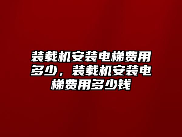 裝載機(jī)安裝電梯費(fèi)用多少，裝載機(jī)安裝電梯費(fèi)用多少錢(qián)