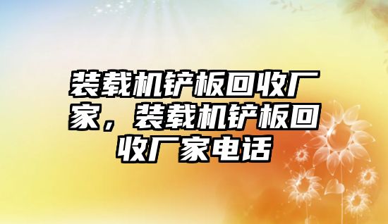 裝載機鏟板回收廠家，裝載機鏟板回收廠家電話