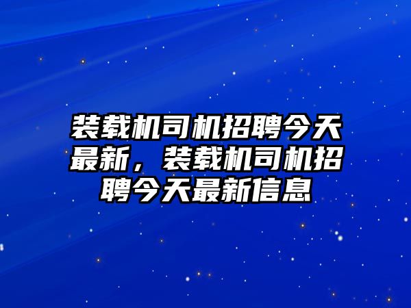 裝載機司機招聘今天最新，裝載機司機招聘今天最新信息