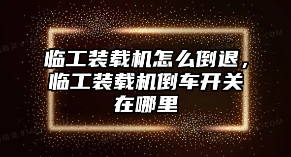 臨工裝載機怎么倒退，臨工裝載機倒車開關(guān)在哪里