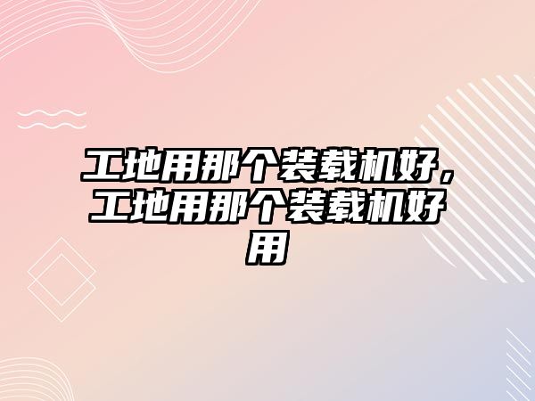 工地用那個裝載機好，工地用那個裝載機好用