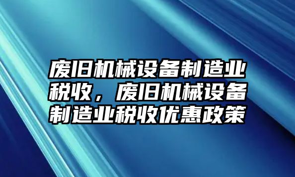 廢舊機械設(shè)備制造業(yè)稅收，廢舊機械設(shè)備制造業(yè)稅收優(yōu)惠政策