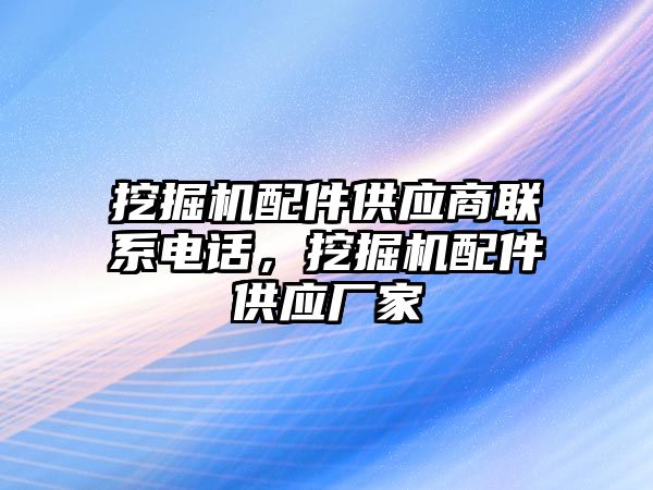 挖掘機配件供應商聯(lián)系電話，挖掘機配件供應廠家