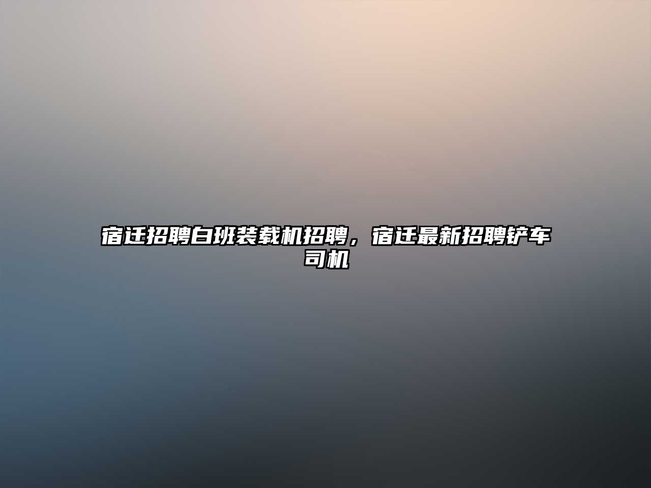 宿遷招聘白班裝載機招聘，宿遷最新招聘鏟車司機