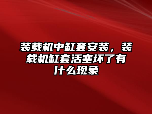 裝載機中缸套安裝，裝載機缸套活塞壞了有什么現(xiàn)象