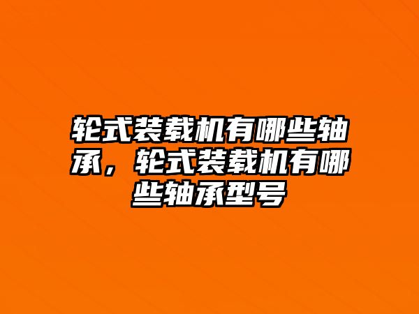 輪式裝載機(jī)有哪些軸承，輪式裝載機(jī)有哪些軸承型號(hào)