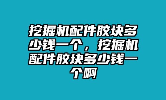 挖掘機(jī)配件膠塊多少錢(qián)一個(gè)，挖掘機(jī)配件膠塊多少錢(qián)一個(gè)啊