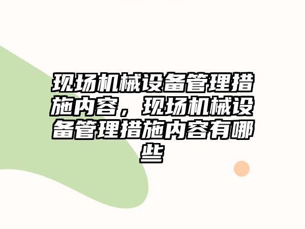 現(xiàn)場機(jī)械設(shè)備管理措施內(nèi)容，現(xiàn)場機(jī)械設(shè)備管理措施內(nèi)容有哪些