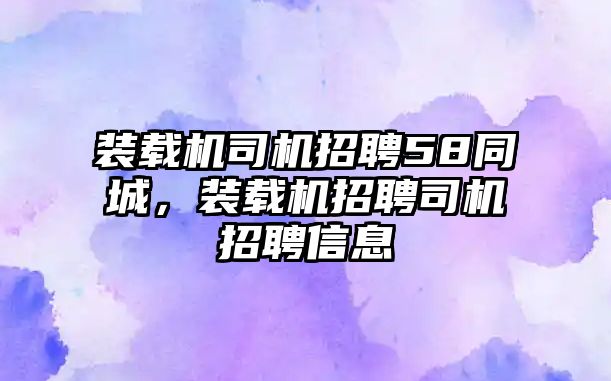 裝載機(jī)司機(jī)招聘58同城，裝載機(jī)招聘司機(jī)招聘信息