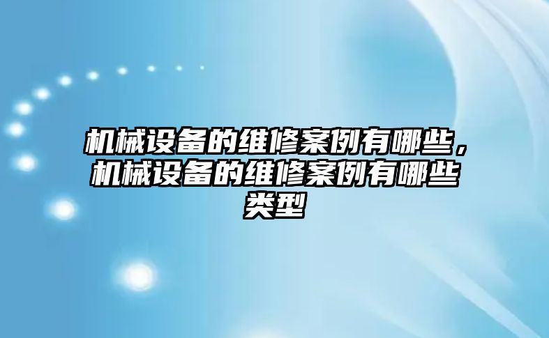 機械設(shè)備的維修案例有哪些，機械設(shè)備的維修案例有哪些類型