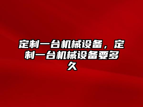 定制一臺機械設(shè)備，定制一臺機械設(shè)備要多久