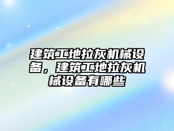 建筑工地拉灰機械設(shè)備，建筑工地拉灰機械設(shè)備有哪些