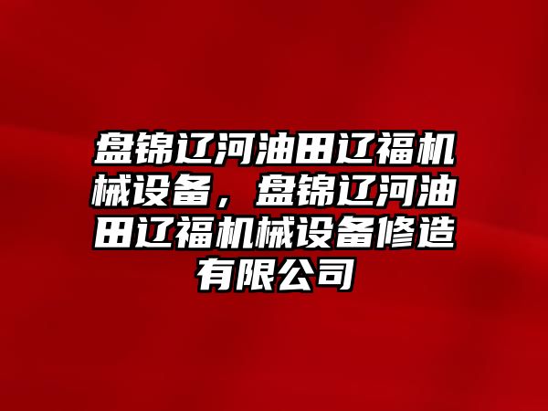 盤錦遼河油田遼福機械設(shè)備，盤錦遼河油田遼福機械設(shè)備修造有限公司