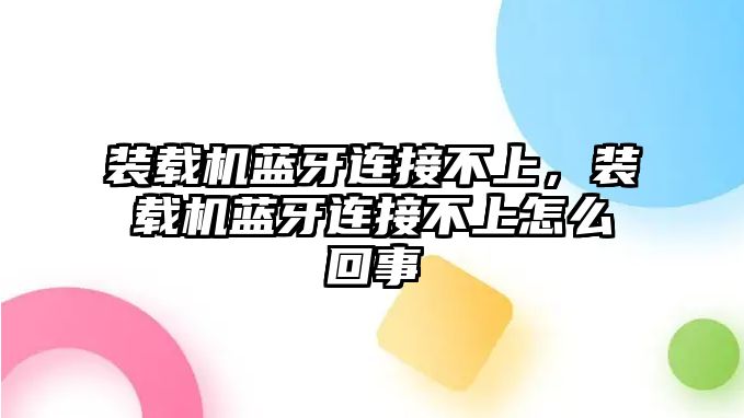 裝載機藍牙連接不上，裝載機藍牙連接不上怎么回事