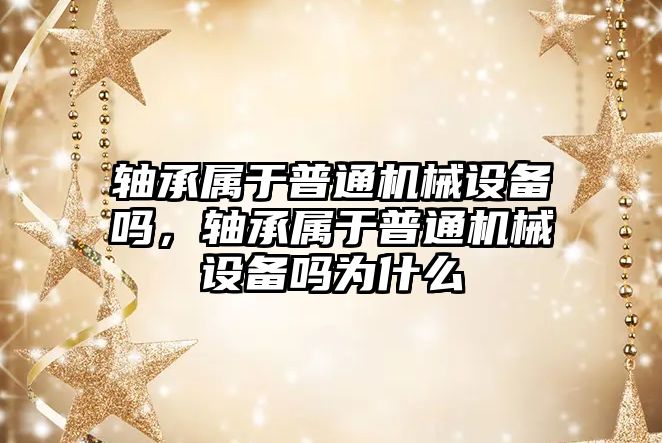 軸承屬于普通機械設(shè)備嗎，軸承屬于普通機械設(shè)備嗎為什么