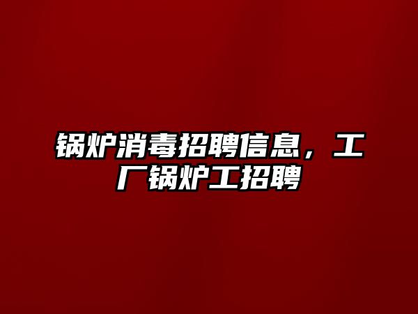 鍋爐消毒招聘信息，工廠鍋爐工招聘