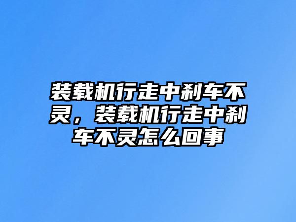 裝載機行走中剎車不靈，裝載機行走中剎車不靈怎么回事