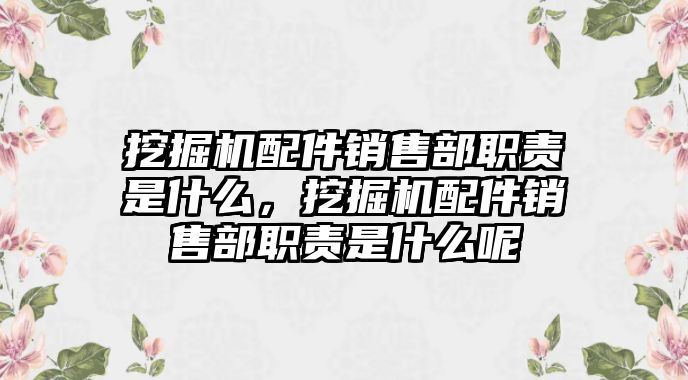 挖掘機配件銷售部職責(zé)是什么，挖掘機配件銷售部職責(zé)是什么呢