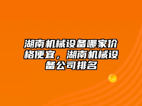 湖南機械設(shè)備哪家價格便宜，湖南機械設(shè)備公司排名