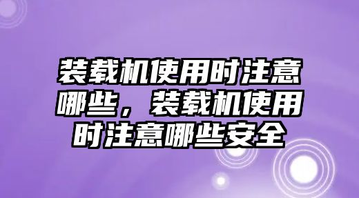 裝載機使用時注意哪些，裝載機使用時注意哪些安全