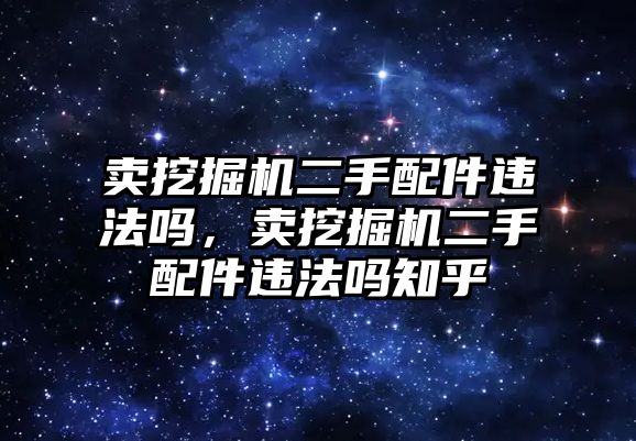 賣挖掘機(jī)二手配件違法嗎，賣挖掘機(jī)二手配件違法嗎知乎