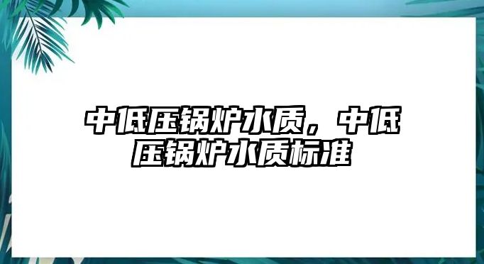 中低壓鍋爐水質(zhì)，中低壓鍋爐水質(zhì)標準