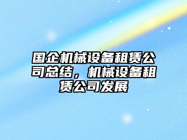 國(guó)企機(jī)械設(shè)備租賃公司總結(jié)，機(jī)械設(shè)備租賃公司發(fā)展