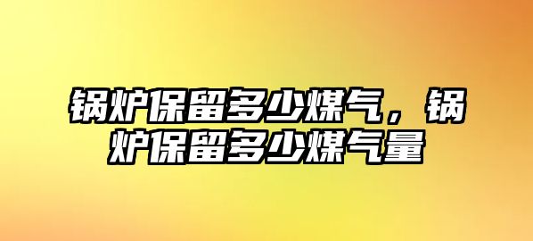 鍋爐保留多少煤氣，鍋爐保留多少煤氣量