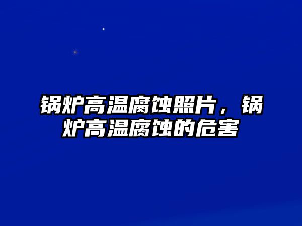 鍋爐高溫腐蝕照片，鍋爐高溫腐蝕的危害