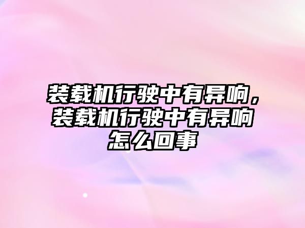 裝載機行駛中有異響，裝載機行駛中有異響怎么回事