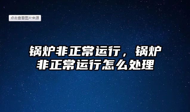 鍋爐非正常運(yùn)行，鍋爐非正常運(yùn)行怎么處理