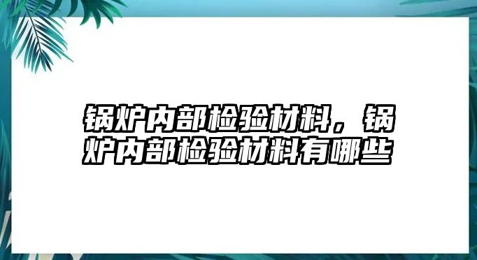 鍋爐內部檢驗材料，鍋爐內部檢驗材料有哪些