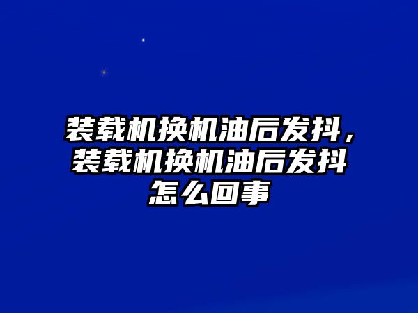 裝載機(jī)換機(jī)油后發(fā)抖，裝載機(jī)換機(jī)油后發(fā)抖怎么回事