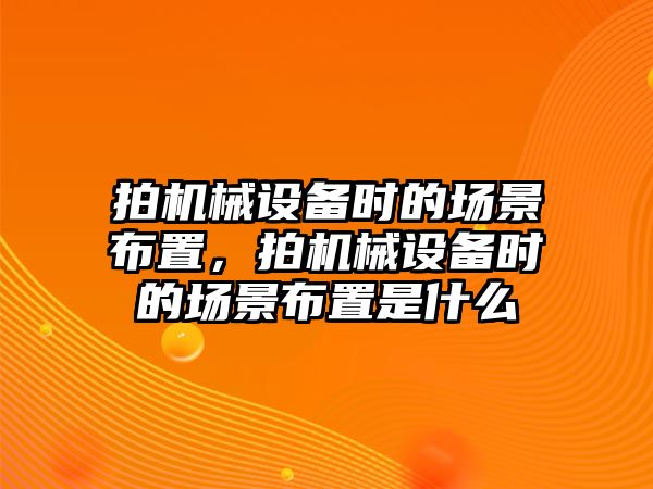 拍機械設(shè)備時的場景布置，拍機械設(shè)備時的場景布置是什么