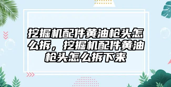 挖掘機配件黃油槍頭怎么拆，挖掘機配件黃油槍頭怎么拆下來