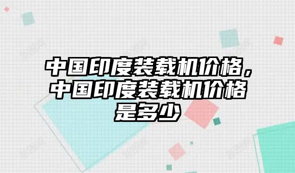 中國印度裝載機(jī)價(jià)格，中國印度裝載機(jī)價(jià)格是多少