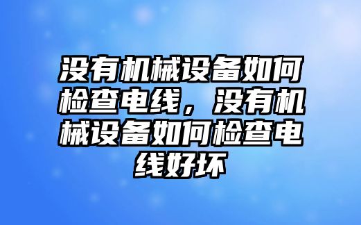 沒(méi)有機(jī)械設(shè)備如何檢查電線，沒(méi)有機(jī)械設(shè)備如何檢查電線好壞