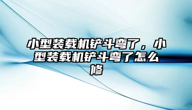 小型裝載機鏟斗彎了，小型裝載機鏟斗彎了怎么修