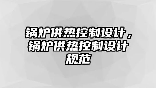 鍋爐供熱控制設(shè)計(jì)，鍋爐供熱控制設(shè)計(jì)規(guī)范